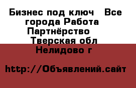 Бизнес под ключ - Все города Работа » Партнёрство   . Тверская обл.,Нелидово г.